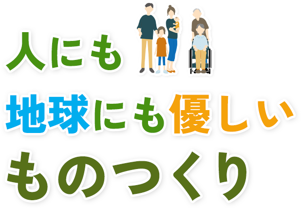 人にも 地球にも優しい ものつくり